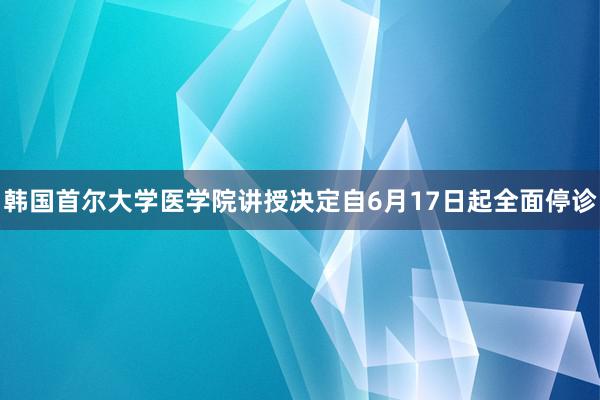 韩国首尔大学医学院讲授决定自6月17日起全面停诊