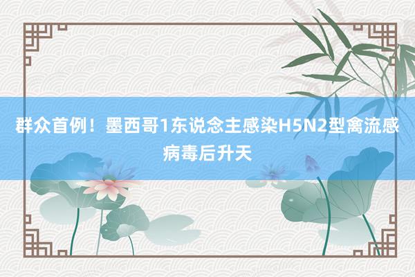 群众首例！墨西哥1东说念主感染H5N2型禽流感病毒后升天