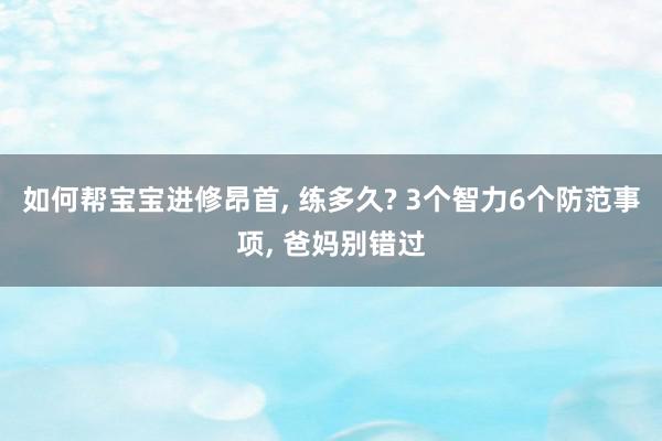 如何帮宝宝进修昂首, 练多久? 3个智力6个防范事项, 爸妈别错过