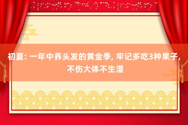 初夏: 一年中养头发的黄金季, 牢记多吃3种果子, 不伤大体不生湿