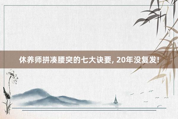 休养师拼凑腰突的七大诀要, 20年没复发!