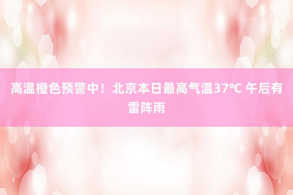 高温橙色预警中！北京本日最高气温37℃ 午后有雷阵雨