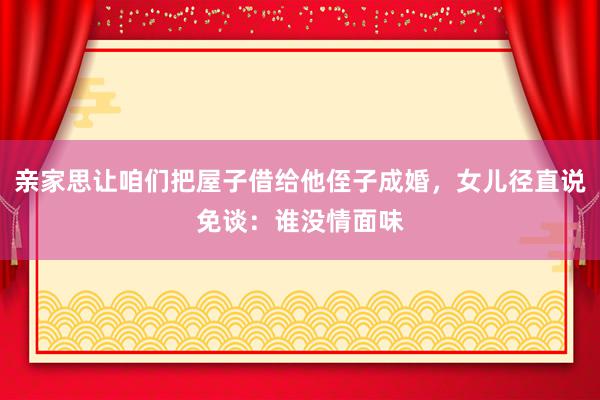 亲家思让咱们把屋子借给他侄子成婚，女儿径直说免谈：谁没情面味