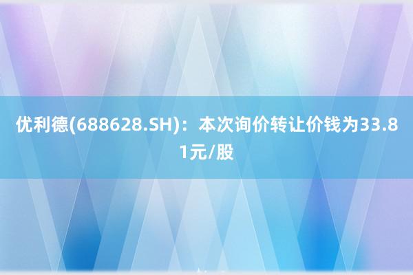 优利德(688628.SH)：本次询价转让价钱为33.81元/股