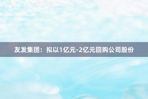 友发集团：拟以1亿元-2亿元回购公司股份