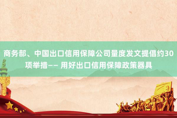 商务部、中国出口信用保障公司量度发文提倡约30项举措—— 用好出口信用保障政策器具