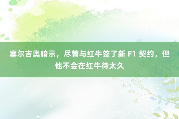 塞尔吉奥暗示，尽管与红牛签了新 F1 契约，但他不会在红牛待太久