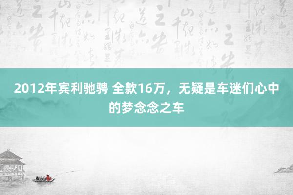 2012年宾利驰骋 全款16万，无疑是车迷们心中的梦念念之车