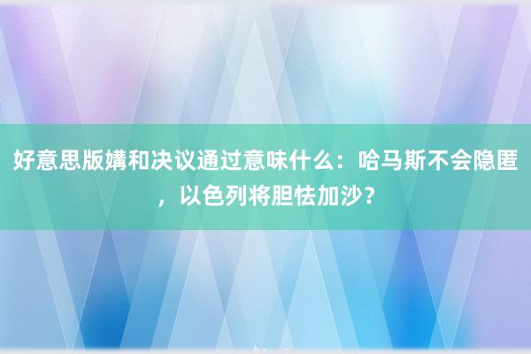 好意思版媾和决议通过意味什么：哈马斯不会隐匿，以色列将胆怯加沙？