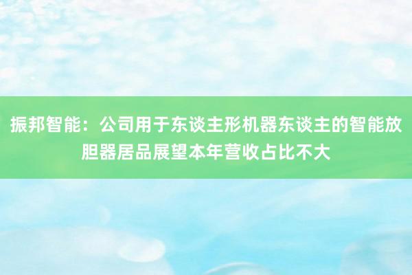 振邦智能：公司用于东谈主形机器东谈主的智能放胆器居品展望本年营收占比不大