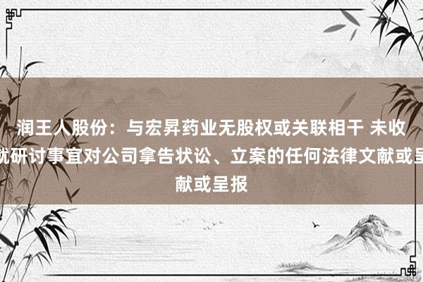 润王人股份：与宏昇药业无股权或关联相干 未收到就研讨事宜对公司拿告状讼、立案的任何法律文献或呈报