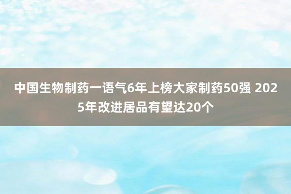 中国生物制药一语气6年上榜大家制药50强 2025年改进居品有望达20个