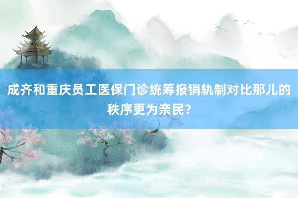 成齐和重庆员工医保门诊统筹报销轨制对比那儿的秩序更为亲民？