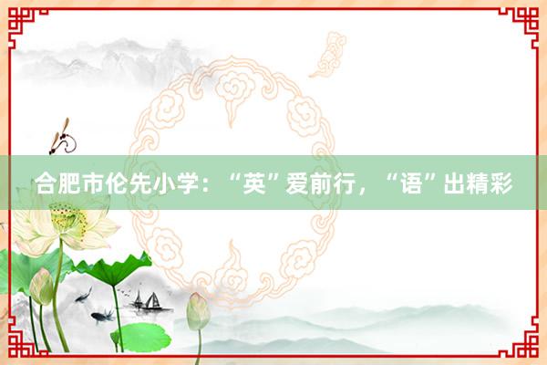 合肥市伦先小学：“英”爱前行，“语”出精彩