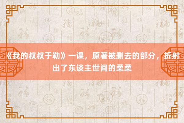 《我的叔叔于勒》一课，原著被删去的部分，折射出了东谈主世间的柔柔