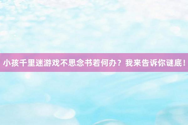 小孩千里迷游戏不思念书若何办？我来告诉你谜底！