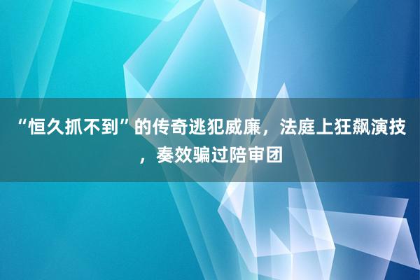 “恒久抓不到”的传奇逃犯威廉，法庭上狂飙演技，奏效骗过陪审团