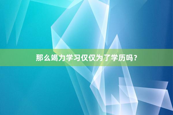 那么竭力学习仅仅为了学历吗？