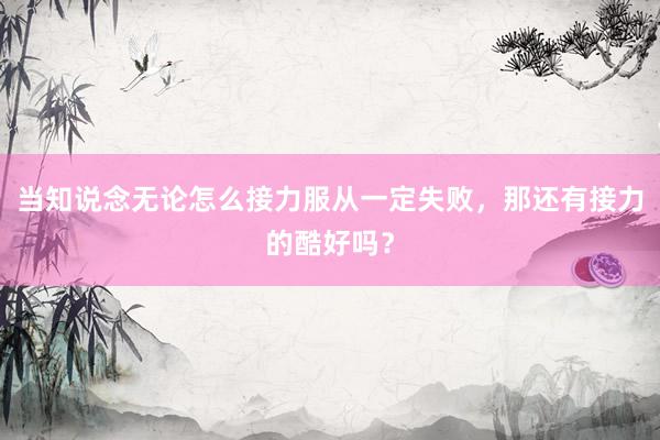 当知说念无论怎么接力服从一定失败，那还有接力的酷好吗？