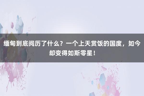 缅甸到底阅历了什么？一个上天赏饭的国度，如今却变得如斯零星！