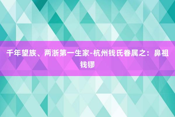 千年望族、两浙第一生家-杭州钱氏眷属之：鼻祖钱镠