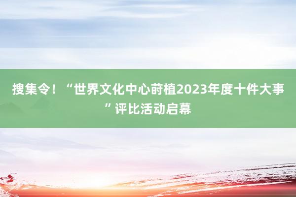 搜集令！“世界文化中心莳植2023年度十件大事”评比活动启幕