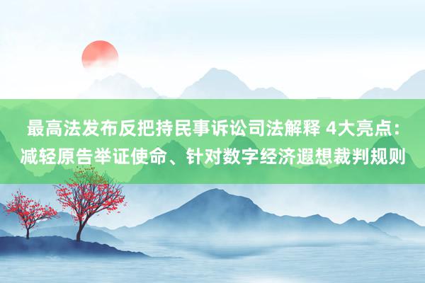 最高法发布反把持民事诉讼司法解释 4大亮点：减轻原告举证使命、针对数字经济遐想裁判规则