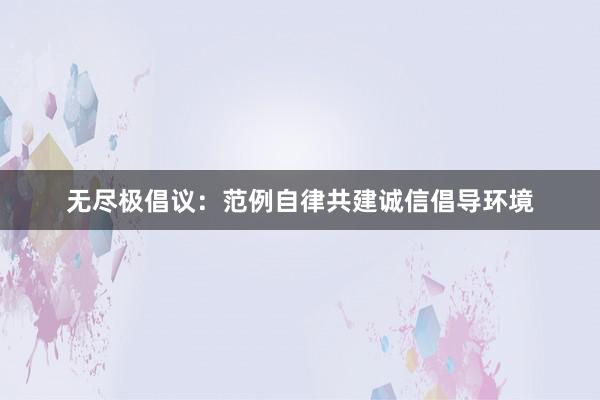 无尽极倡议：范例自律共建诚信倡导环境