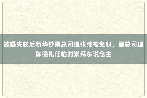 被曝失联后新华钞票总司理张弛被免职，副总司理陈德礼任临时崇拜东说念主