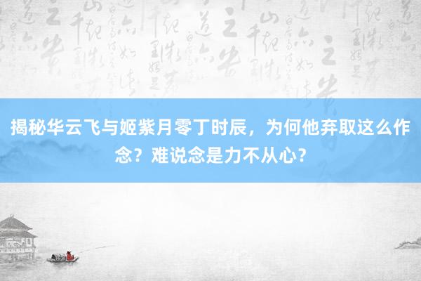 揭秘华云飞与姬紫月零丁时辰，为何他弃取这么作念？难说念是力不从心？