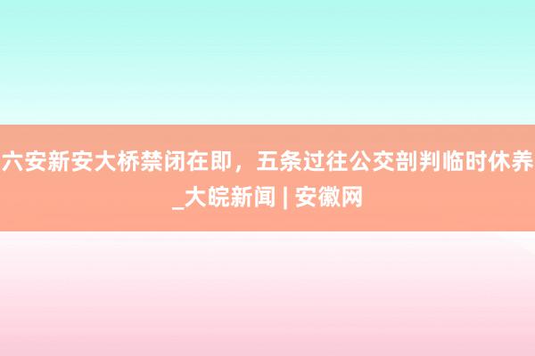 六安新安大桥禁闭在即，五条过往公交剖判临时休养_大皖新闻 | 安徽网