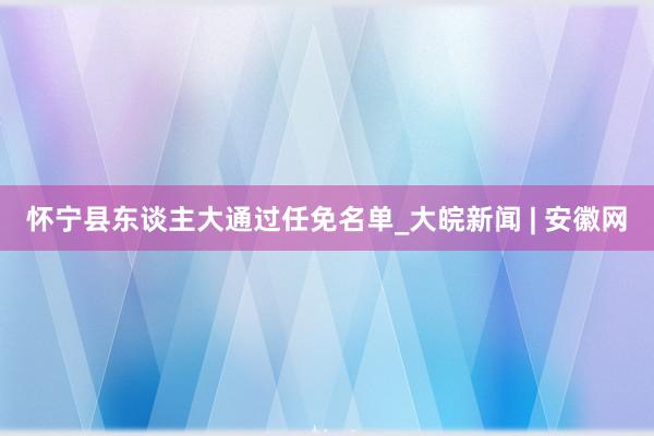 怀宁县东谈主大通过任免名单_大皖新闻 | 安徽网