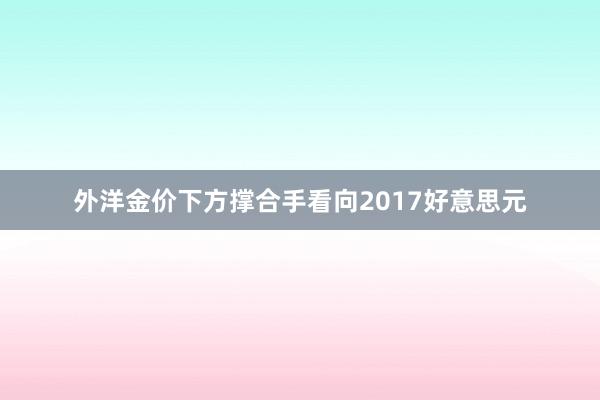 外洋金价下方撑合手看向2017好意思元