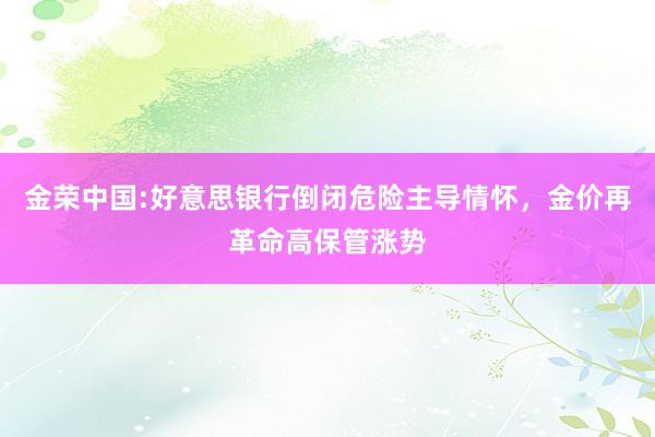 金荣中国:好意思银行倒闭危险主导情怀，金价再革命高保管涨势