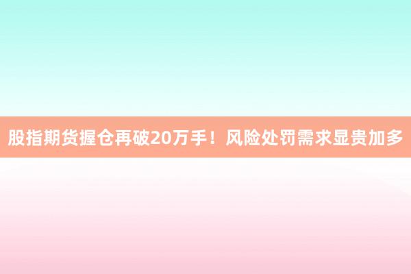 股指期货握仓再破20万手！风险处罚需求显贵加多