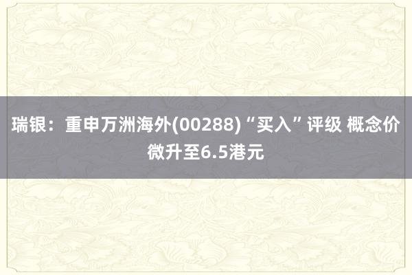 瑞银：重申万洲海外(00288)“买入”评级 概念价微升至6.5港元