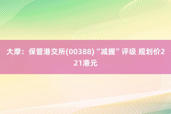 大摩：保管港交所(00388)“减握”评级 规划价221港元