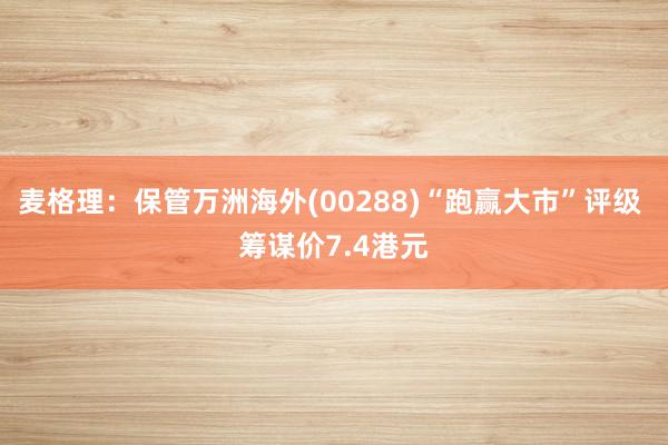 麦格理：保管万洲海外(00288)“跑赢大市”评级 筹谋价7.4港元