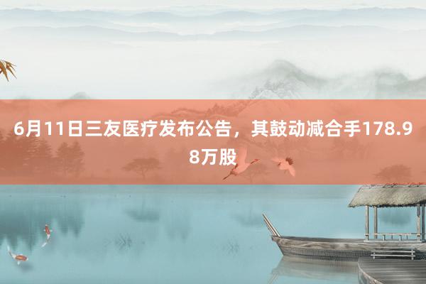 6月11日三友医疗发布公告，其鼓动减合手178.98万股