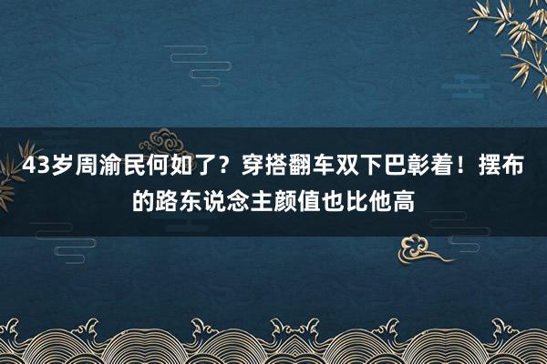 43岁周渝民何如了？穿搭翻车双下巴彰着！摆布的路东说念主颜值也比他高