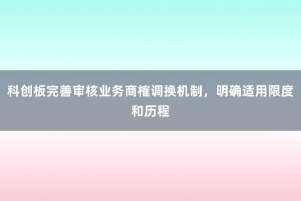 科创板完善审核业务商榷调换机制，明确适用限度和历程