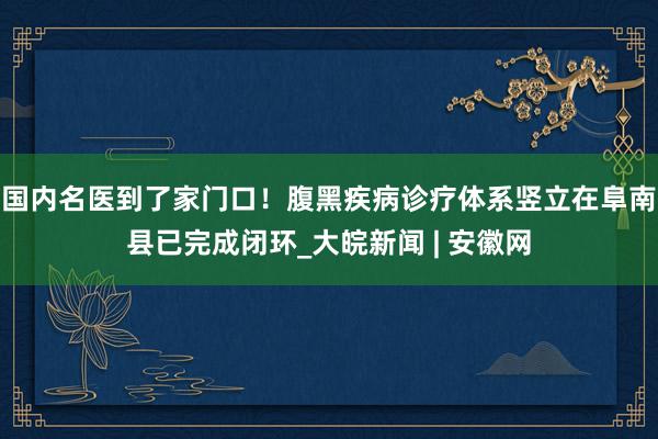 国内名医到了家门口！腹黑疾病诊疗体系竖立在阜南县已完成闭环_大皖新闻 | 安徽网