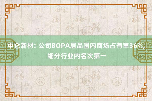 中仑新材: 公司BOPA居品国内商场占有率36%, 细分行业内名次第一