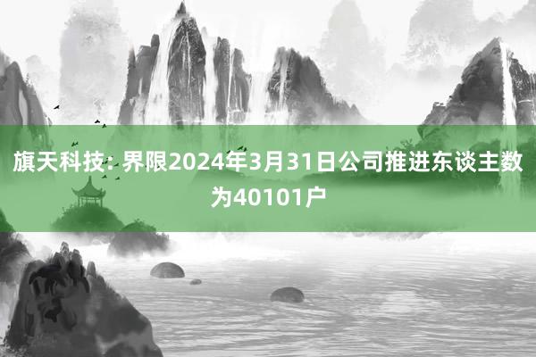 旗天科技: 界限2024年3月31日公司推进东谈主数为40101户