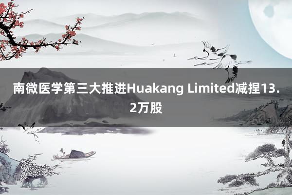 南微医学第三大推进Huakang Limited减捏13.2万股