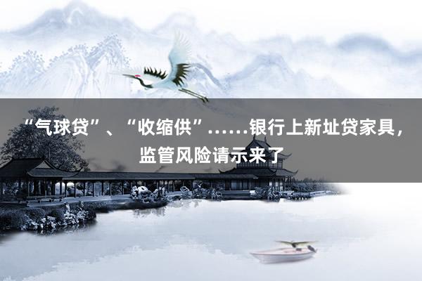 “气球贷”、“收缩供”……银行上新址贷家具，监管风险请示来了