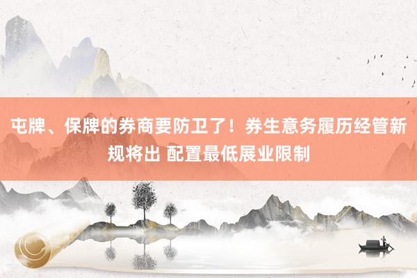 屯牌、保牌的券商要防卫了！券生意务履历经管新规将出 配置最低展业限制