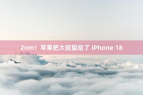 2nm！苹果把大招留给了 iPhone 18