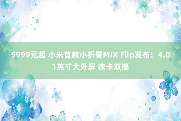 5999元起 小米首款小折叠MIX Flip发布：4.01英寸大外屏 徕卡双摄