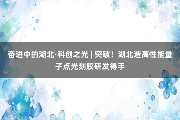 奋进中的湖北·科创之光 | 突破！湖北造高性能量子点光刻胶研发得手